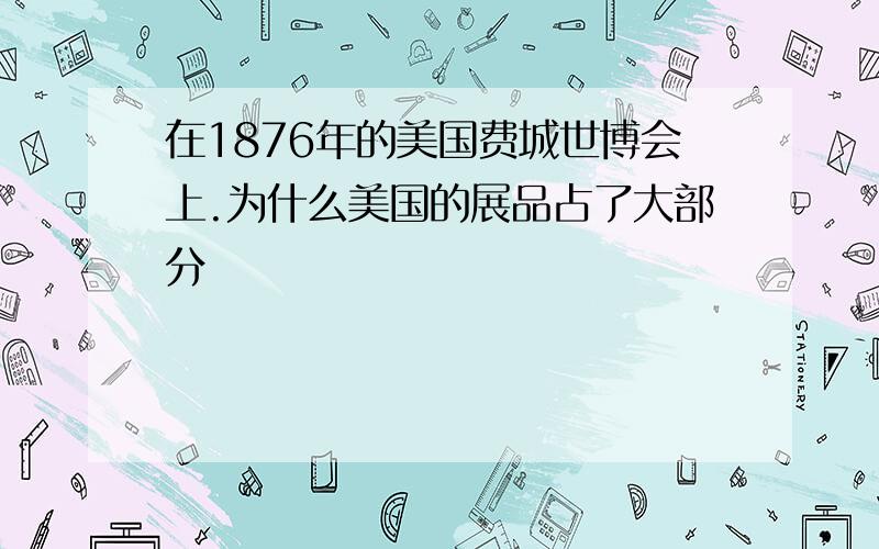 在1876年的美国费城世博会上.为什么美国的展品占了大部分