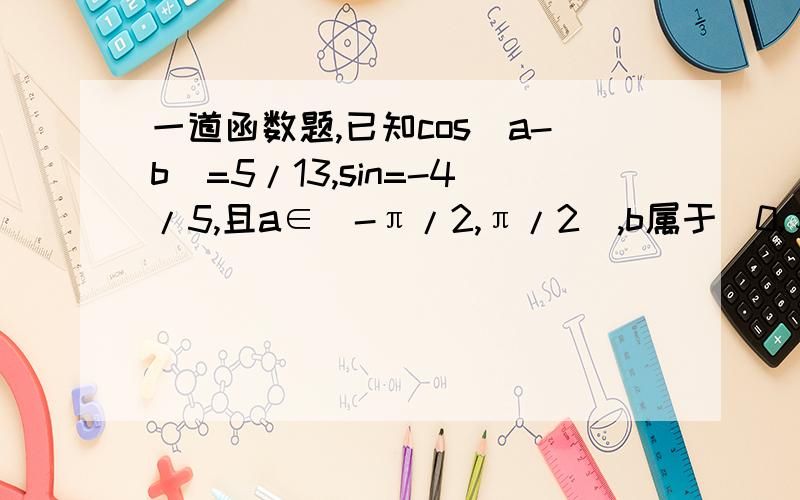 一道函数题,已知cos(a-b)=5/13,sin=-4/5,且a∈[-π/2,π/2],b属于（0,π）,求cos b的值