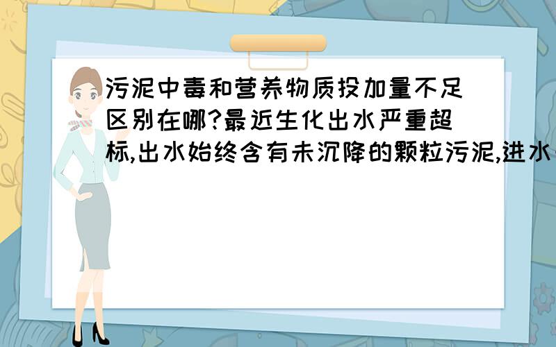 污泥中毒和营养物质投加量不足区别在哪?最近生化出水严重超标,出水始终含有未沉降的颗粒污泥,进水一段时间曝气池就变黑,如题所问,