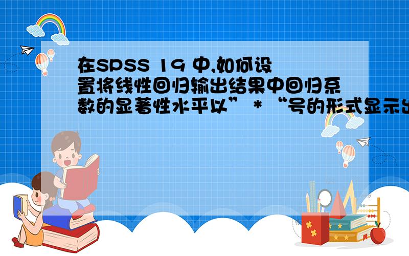 在SPSS 19 中,如何设置将线性回归输出结果中回归系数的显著性水平以” * “号的形式显示出来?