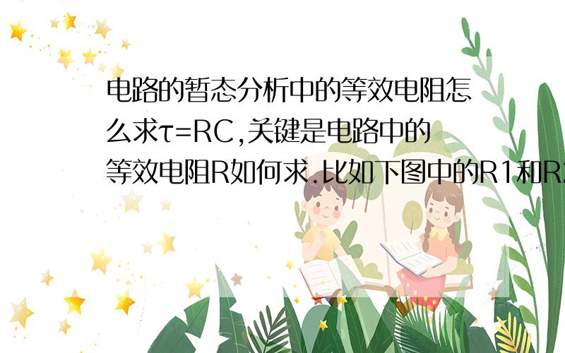 电路的暂态分析中的等效电阻怎么求τ=RC,关键是电路中的等效电阻R如何求.比如下图中的R1和R2明明是串联为什么在计算的时候是并联?