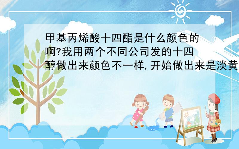 甲基丙烯酸十四酯是什么颜色的啊?我用两个不同公司发的十四醇做出来颜色不一样,开始做出来是淡黄色的液体,后来用完了没货,换了一家的十四醇,做出来是白色（无色）的液体,到底是什么