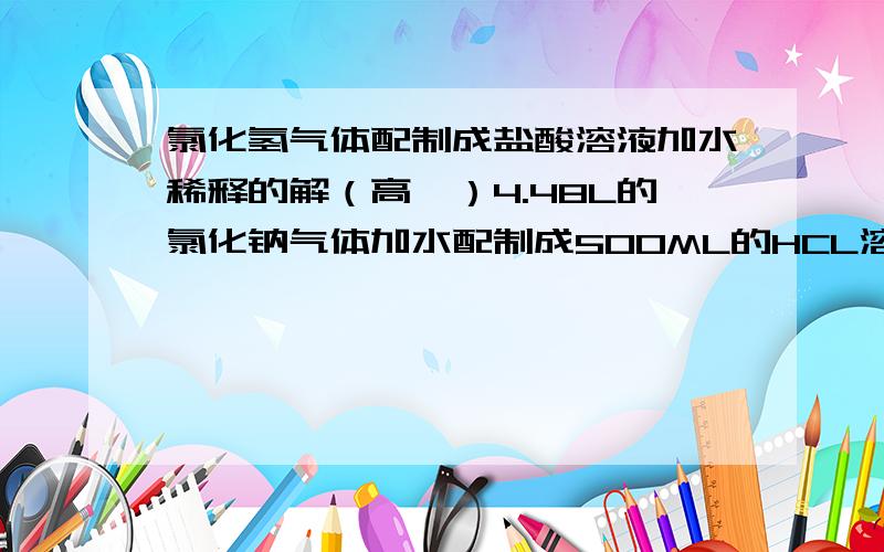 氯化氢气体配制成盐酸溶液加水稀释的解（高一）4.48L的氯化钠气体加水配制成500ML的HCL溶液后,再加水稀释到1000ML,则溶液浓度为多少‘高人速度………………………………………………