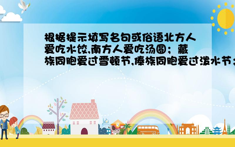 根据提示填写名句或俗语北方人爱吃水饺,南方人爱吃汤圆；藏族同胞爱过雪顿节,傣族同胞爱过泼水节；浙江人爱唱越戏,安徽人爱唱黄梅戏.真是“————————”啊!