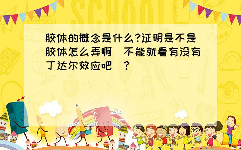 胶体的概念是什么?证明是不是胶体怎么弄啊(不能就看有没有丁达尔效应吧)?