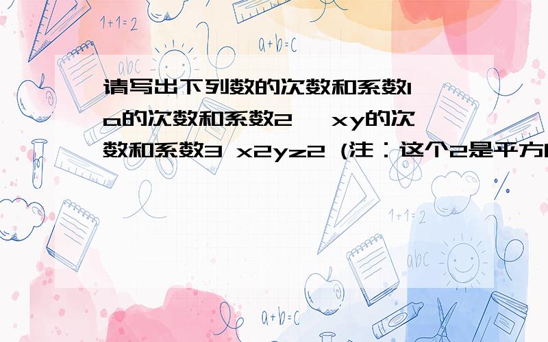 请写出下列数的次数和系数1 a的次数和系数2 —xy的次数和系数3 x2yz2 (注：这个2是平方的意思.）4 πR2 （2是平方的意思）5 —5分之x2y2z2（注：这里的“—”的意思是符号）6 —5×103c3