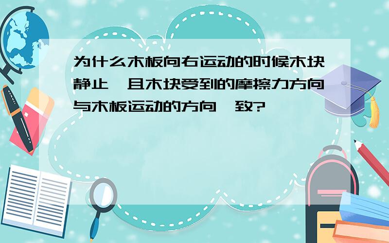 为什么木板向右运动的时候木块静止,且木块受到的摩擦力方向与木板运动的方向一致?