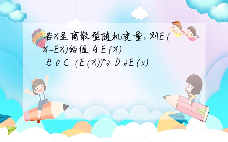 若X是离散型随机变量,则E(X-EX)的值 A E(X) B 0 C (E(X))^2 D 2E(x)