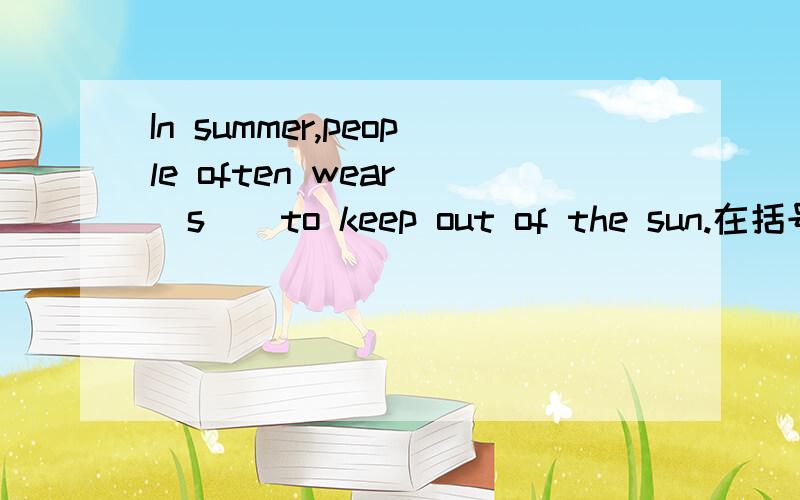 In summer,people often wear (s ) to keep out of the sun.在括号里填上一个适当的单词（s开头）