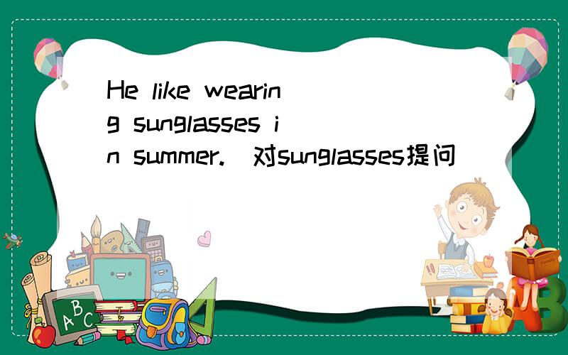 He like wearing sunglasses in summer.（对sunglasses提问）