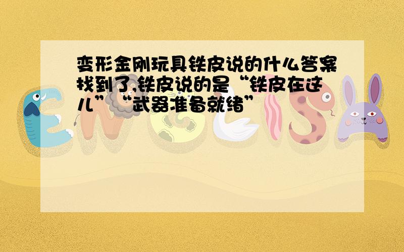 变形金刚玩具铁皮说的什么答案找到了,铁皮说的是“铁皮在这儿”“武器准备就绪”