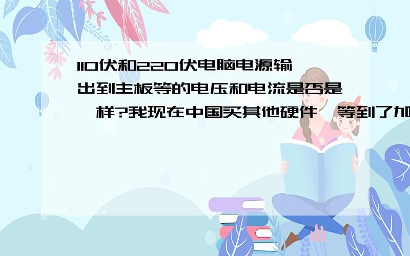 110伏和220伏电脑电源输出到主板等的电压和电流是否是一样?我现在中国买其他硬件,等到了加拿大买电源,加拿大的电压为110V  请问可以直接插在主板上么?急~~~~