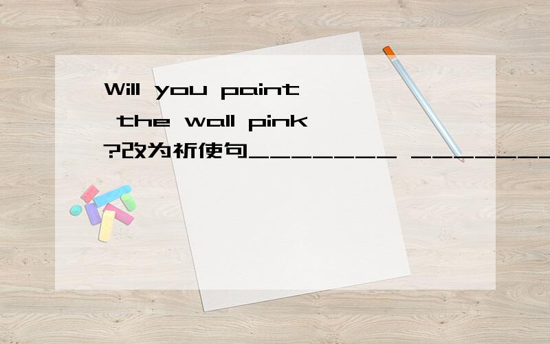 Will you paint the wall pink?改为祈使句_______ _______the wall pink