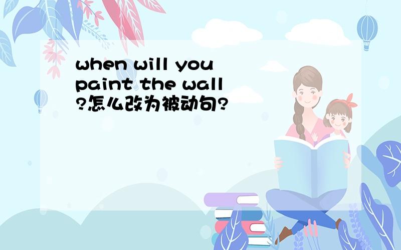 when will you paint the wall?怎么改为被动句?