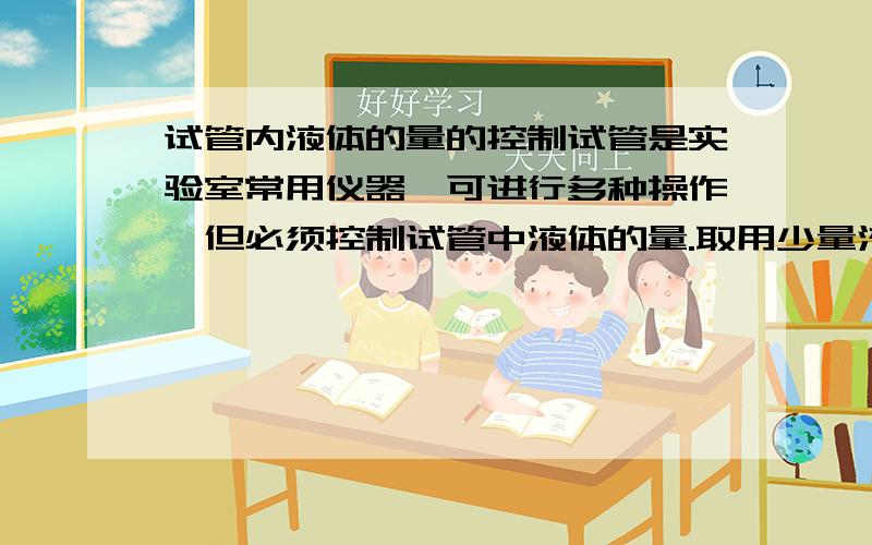 试管内液体的量的控制试管是实验室常用仪器,可进行多种操作,但必须控制试管中液体的量.取用少量液体做实验,试管内液体的量应取______.