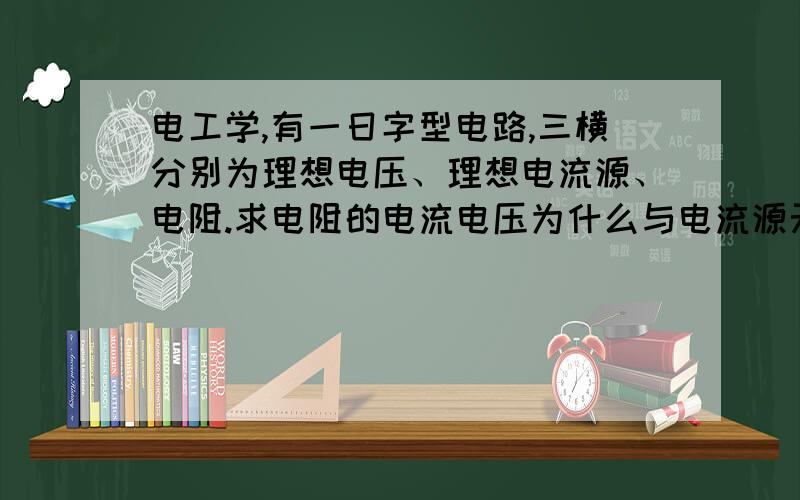 电工学,有一日字型电路,三横分别为理想电压、理想电流源、电阻.求电阻的电流电压为什么与电流源无关而三个串联起来,电阻的电压个电流与电压源无关,可去掉