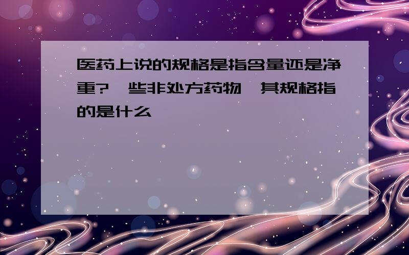 医药上说的规格是指含量还是净重?一些非处方药物,其规格指的是什么