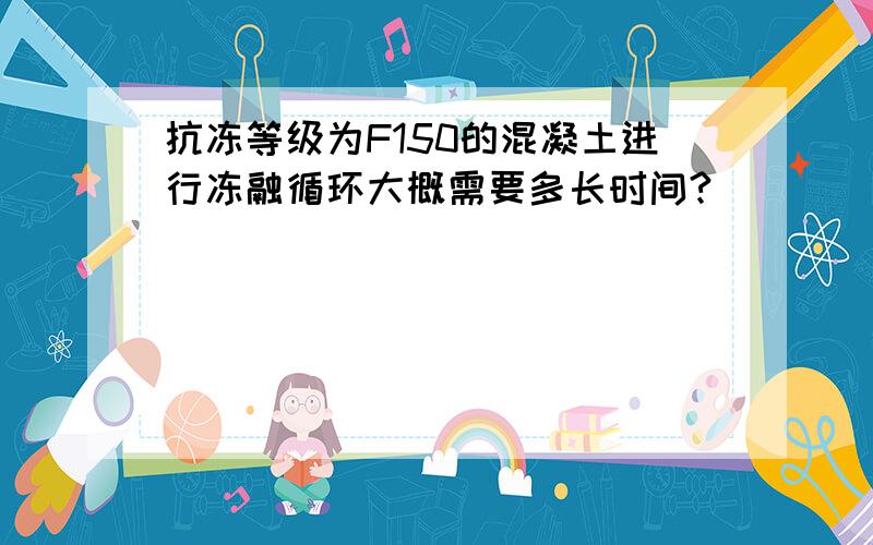 抗冻等级为F150的混凝土进行冻融循环大概需要多长时间?