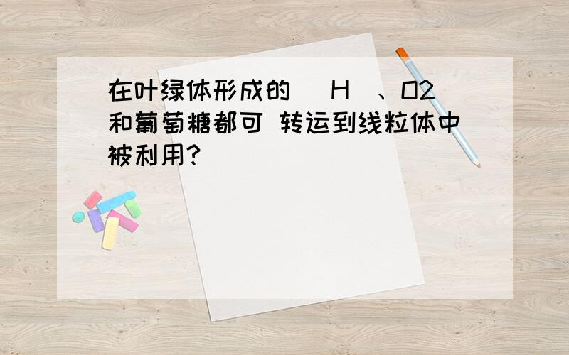 在叶绿体形成的 [H]、O2和葡萄糖都可 转运到线粒体中被利用?