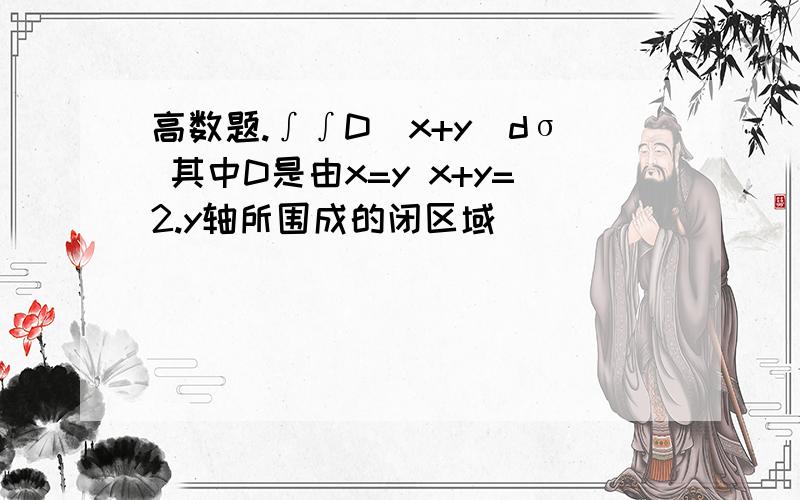 高数题.∫∫D(x+y)dσ 其中D是由x=y x+y=2.y轴所围成的闭区域