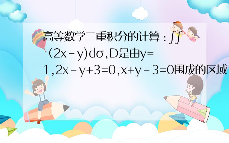 高等数学二重积分的计算：∫∫（2x-y)dσ,D是由y=1,2x-y+3=0,x+y-3=0围成的区域.D