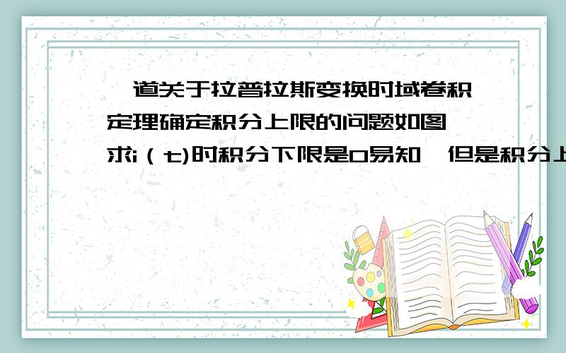 一道关于拉普拉斯变换时域卷积定理确定积分上限的问题如图,求i（t)时积分下限是0易知,但是积分上限为什么从正无穷变到t了?