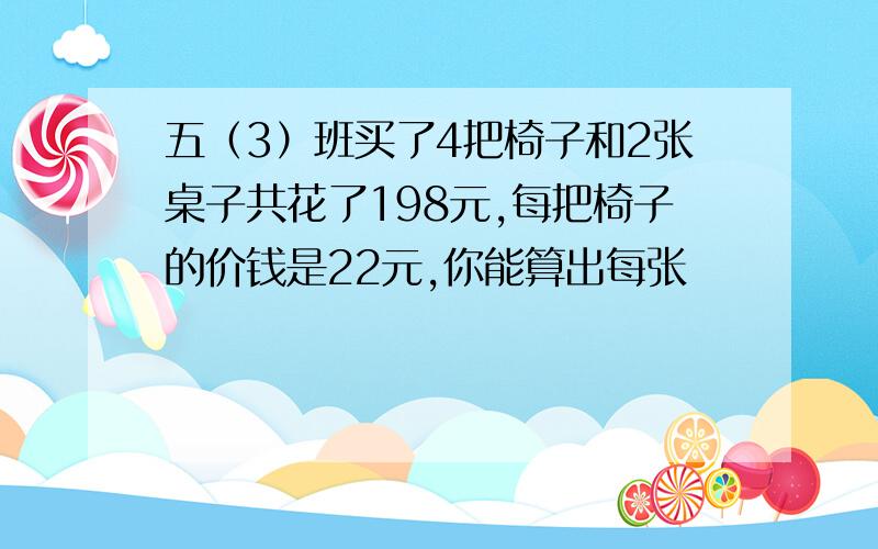 五（3）班买了4把椅子和2张桌子共花了198元,每把椅子的价钱是22元,你能算出每张