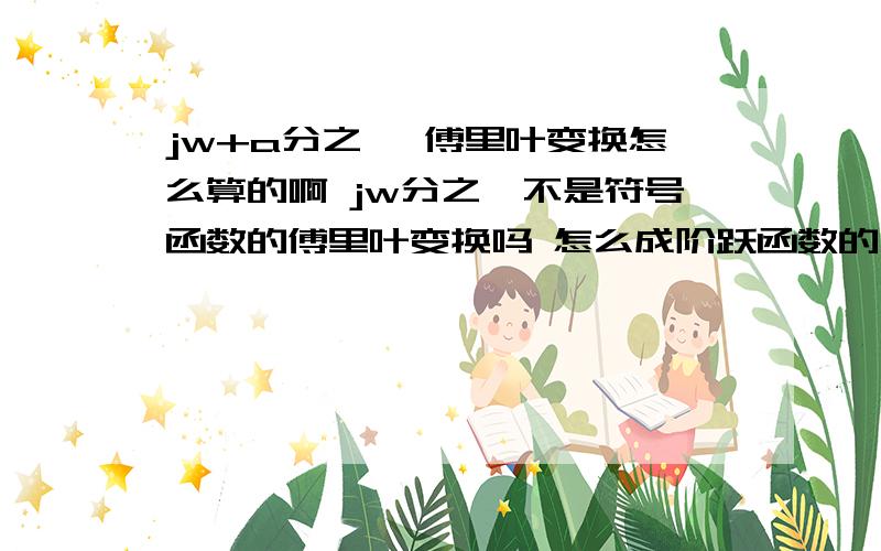 jw+a分之一 傅里叶变换怎么算的啊 jw分之一不是符号函数的傅里叶变换吗 怎么成阶跃函数的了答案是e的-at次方乘以u（t）,为什么不是符号函数频移啊,jw分之一不是2分之一的符号函数的傅里