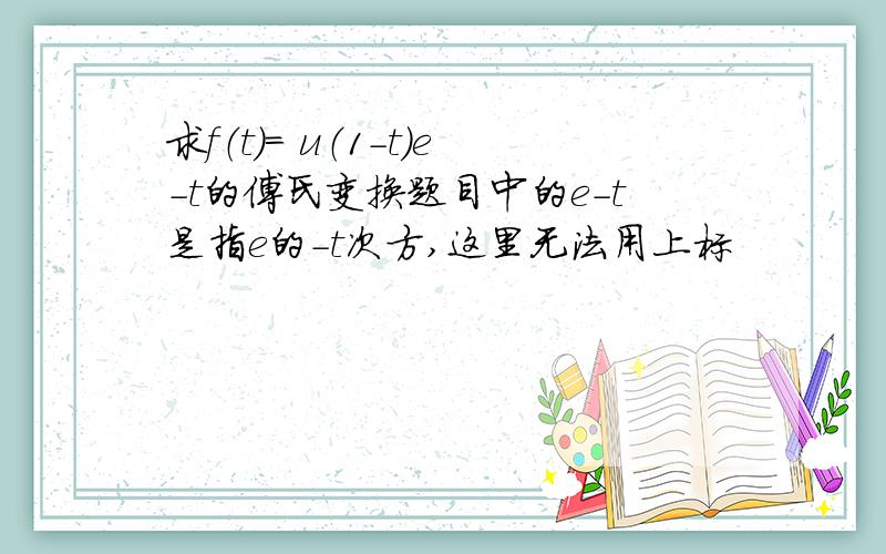 求f（t）= u（1－t）e-t的傅氏变换题目中的e-t是指e的-t次方,这里无法用上标