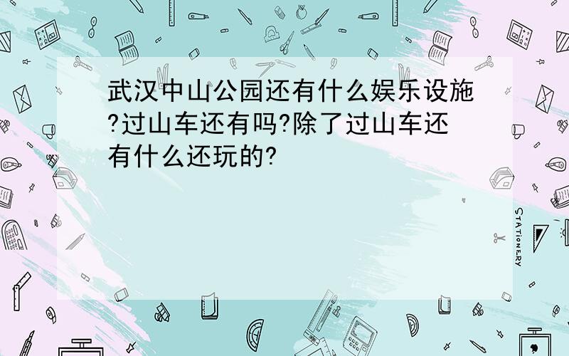 武汉中山公园还有什么娱乐设施?过山车还有吗?除了过山车还有什么还玩的?