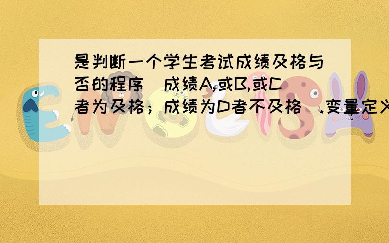 是判断一个学生考试成绩及格与否的程序（成绩A,或B,或C者为及格；成绩为D者不及格）.变量定义及部分程序已给出,请补充完整#include main(){int grade; char chgrade;printf(