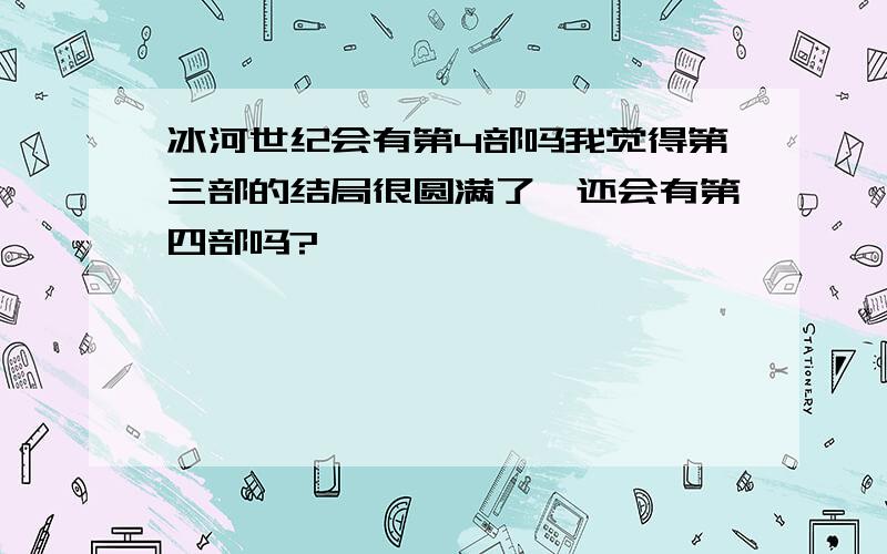 冰河世纪会有第4部吗我觉得第三部的结局很圆满了,还会有第四部吗?