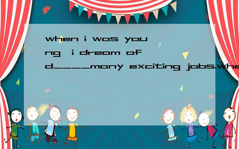 when i was young,i dream of d____many exciting jobs.when i met my best teacher,i wished to be a t_____ having fun with so many lovely students.