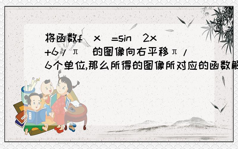 将函数f(x)=sin(2x+6/π)的图像向右平移π/6个单位,那么所得的图像所对应的函数解析式是答案y=sin(2x-π/6)求解