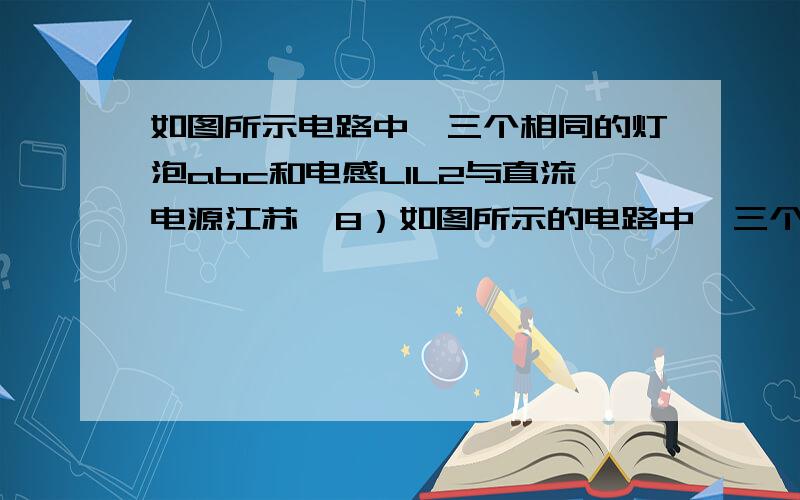 如图所示电路中,三个相同的灯泡abc和电感L1L2与直流电源江苏•8）如图所示的电路中,三个相同的灯泡a、b、c和电感L1、L2与直流电源连接,电感的电阻忽略不计．电键K从闭合状态突然断开