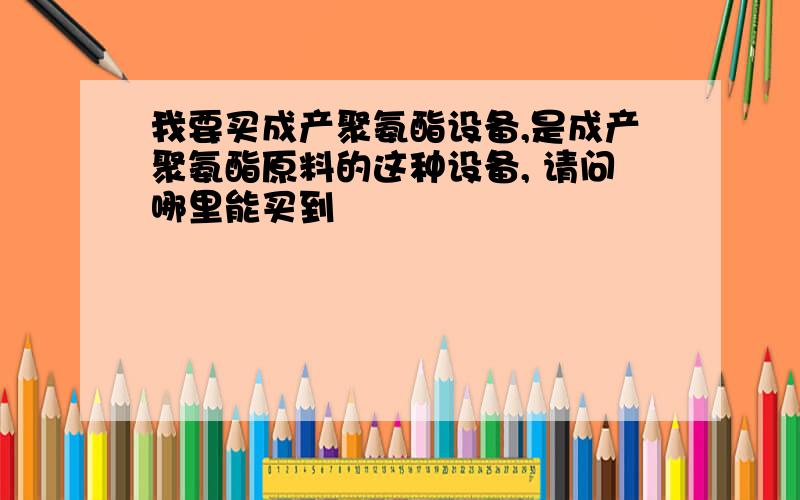 我要买成产聚氨酯设备,是成产聚氨酯原料的这种设备, 请问哪里能买到