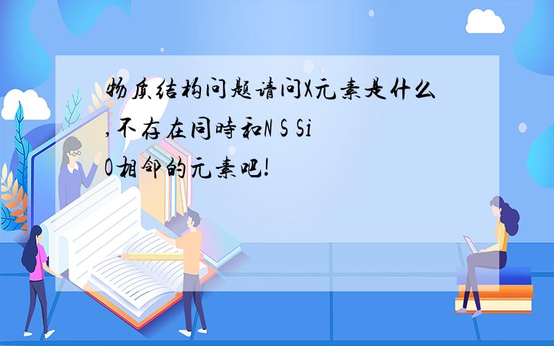 物质结构问题请问X元素是什么,不存在同时和N S Si O相邻的元素吧!