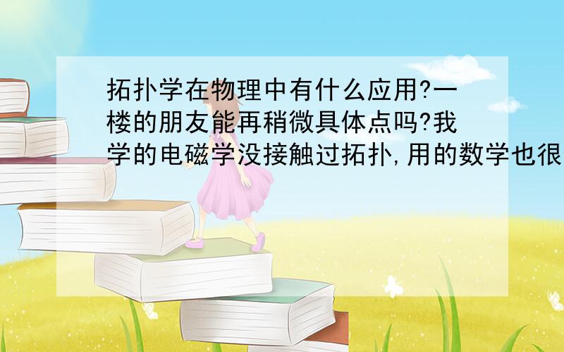 拓扑学在物理中有什么应用?一楼的朋友能再稍微具体点吗?我学的电磁学没接触过拓扑,用的数学也很少（我是物理专业的）