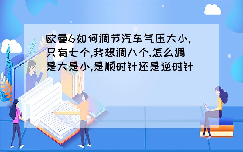 欧曼6如何调节汽车气压大小,只有七个,我想调八个,怎么调是大是小,是顺时针还是逆时针