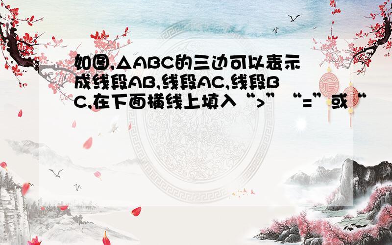 如图,△ABC的三边可以表示成线段AB,线段AC,线段BC,在下面横线上填入“>”“=”或“