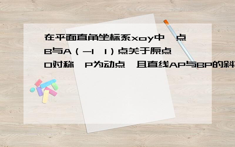 在平面直角坐标系xoy中,点B与A（-1,1）点关于原点O对称,P为动点,且直线AP与BP的斜率之积等于-1/2（2）设直线AP、BP分别与直线x=3交于点M、N,问是否存在点P,使AN∥BM,若存在,求出点P的坐标,若不存