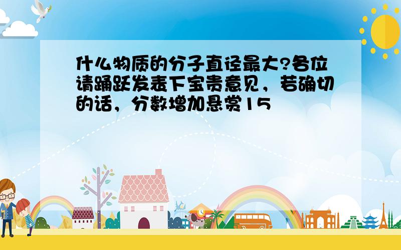 什么物质的分子直径最大?各位请踊跃发表下宝贵意见，若确切的话，分数增加悬赏15