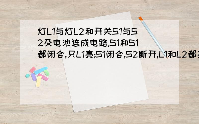 灯L1与灯L2和开关S1与S2及电池连成电路,S1和S1都闭合,只L1亮;S1闭合,S2断开,L1和L2都亮.画出电路图做图