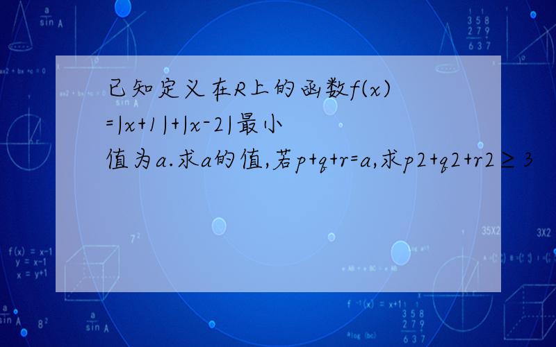 已知定义在R上的函数f(x)=|x+1|+|x-2|最小值为a.求a的值,若p+q+r=a,求p2+q2+r2≥3