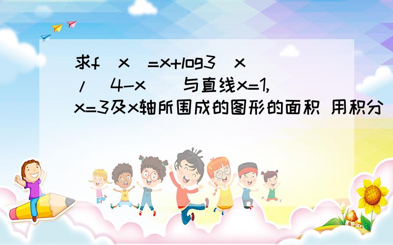 求f(x)=x+log3(x/(4-x))与直线x=1,x=3及x轴所围成的图形的面积 用积分 最好有详细过程 我是高数初学者