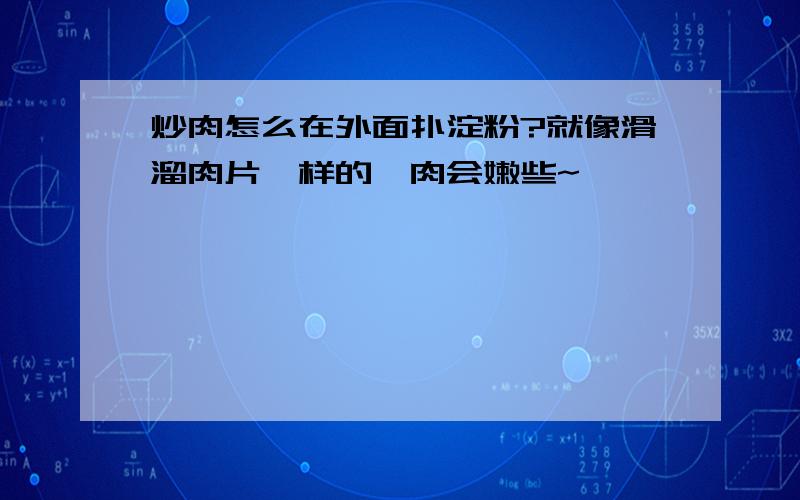 炒肉怎么在外面扑淀粉?就像滑溜肉片一样的,肉会嫩些~