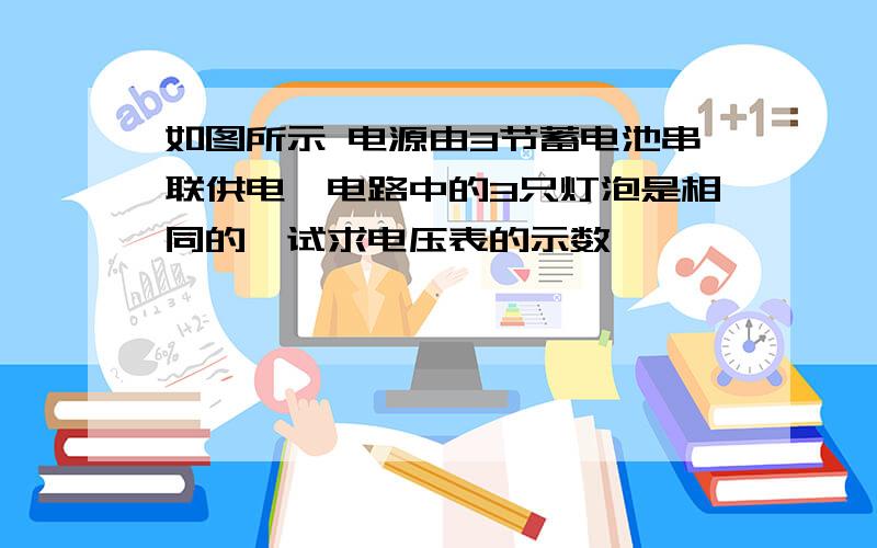 如图所示 电源由3节蓄电池串联供电,电路中的3只灯泡是相同的,试求电压表的示数