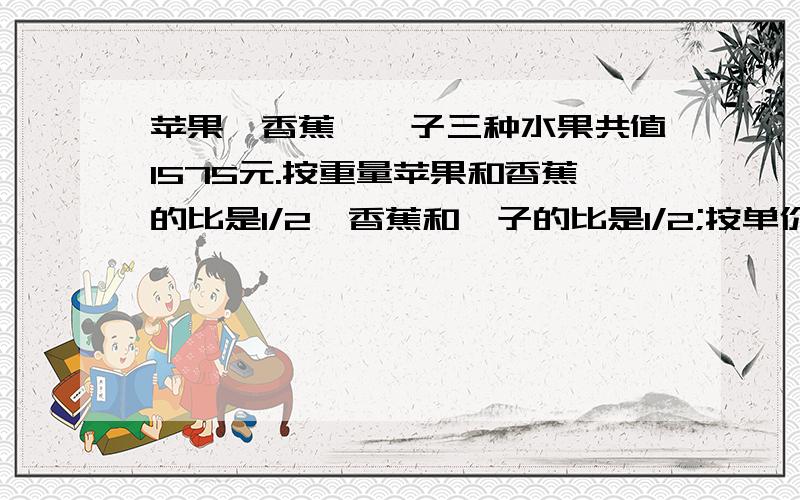 苹果,香蕉,桔子三种水果共值1575元.按重量苹果和香蕉的比是1/2,香蕉和桔子的比是1/2;按单价,苹果和香蕉的比是3/2,香蕉和桔子的比是5/4三种水果各值多少元?