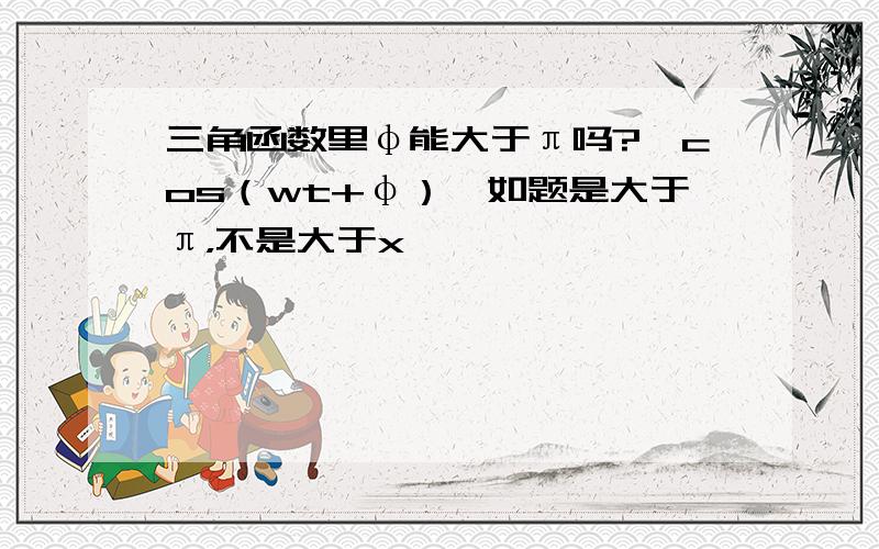 三角函数里φ能大于π吗?【cos（wt+φ）】如题是大于π，不是大于x