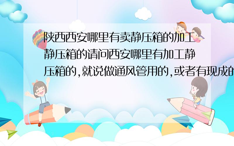 陕西西安哪里有卖静压箱的加工静压箱的请问西安哪里有加工静压箱的,就说做通风管用的,或者有现成的也可以啊.麻烦告诉一下,